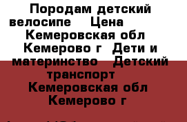 Породам детский велосипе' › Цена ­ 1 000 - Кемеровская обл., Кемерово г. Дети и материнство » Детский транспорт   . Кемеровская обл.,Кемерово г.